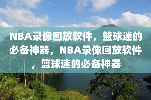 NBA录像回放软件，篮球迷的必备神器，NBA录像回放软件，篮球迷的必备神器