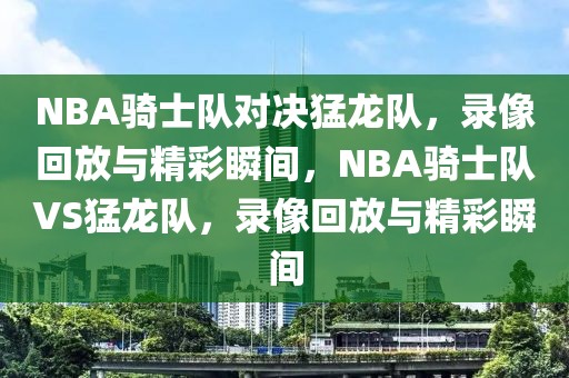 NBA骑士队对决猛龙队，录像回放与精彩瞬间，NBA骑士队VS猛龙队，录像回放与精彩瞬间