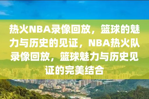 热火NBA录像回放，篮球的魅力与历史的见证，NBA热火队录像回放，篮球魅力与历史见证的完美结合