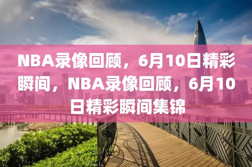 NBA录像回顾，6月10日精彩瞬间，NBA录像回顾，6月10日精彩瞬间集锦