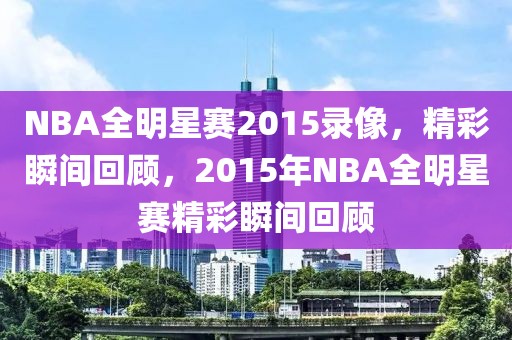 NBA全明星赛2015录像，精彩瞬间回顾，2015年NBA全明星赛精彩瞬间回顾