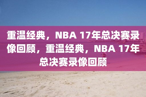 重温经典，NBA 17年总决赛录像回顾，重温经典，NBA 17年总决赛录像回顾