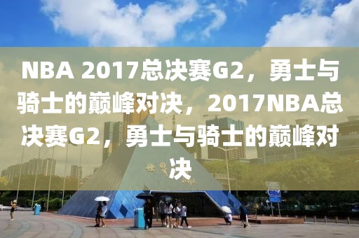 NBA 2017总决赛G2，勇士与骑士的巅峰对决，2017NBA总决赛G2，勇士与骑士的巅峰对决