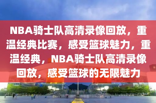 NBA骑士队高清录像回放，重温经典比赛，感受篮球魅力，重温经典，NBA骑士队高清录像回放，感受篮球的无限魅力