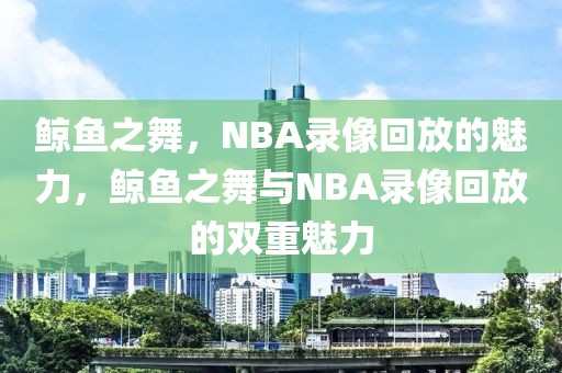 鲸鱼之舞，NBA录像回放的魅力，鲸鱼之舞与NBA录像回放的双重魅力