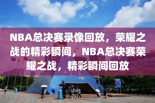 NBA总决赛录像回放，荣耀之战的精彩瞬间，NBA总决赛荣耀之战，精彩瞬间回放