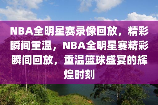 NBA全明星赛录像回放，精彩瞬间重温，NBA全明星赛精彩瞬间回放，重温篮球盛宴的辉煌时刻