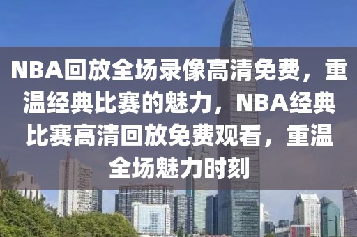 NBA回放全场录像高清免费，重温经典比赛的魅力，NBA经典比赛高清回放免费观看，重温全场魅力时刻