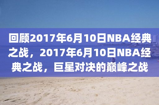 回顾2017年6月10日NBA经典之战，2017年6月10日NBA经典之战，巨星对决的巅峰之战