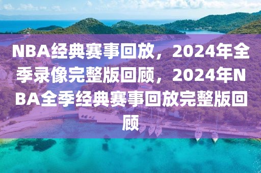 NBA经典赛事回放，2024年全季录像完整版回顾，2024年NBA全季经典赛事回放完整版回顾