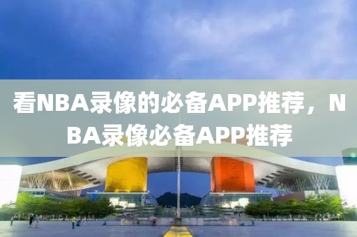 看NBA录像的必备APP推荐，NBA录像必备APP推荐