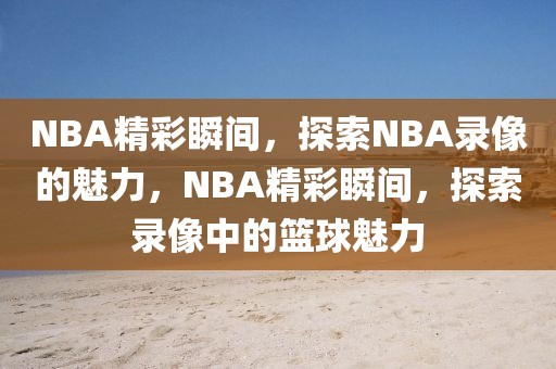 NBA精彩瞬间，探索NBA录像的魅力，NBA精彩瞬间，探索录像中的篮球魅力