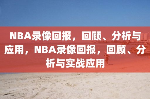 NBA录像回报，回顾、分析与应用，NBA录像回报，回顾、分析与实战应用