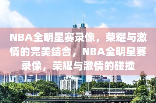 NBA全明星赛录像，荣耀与激情的完美结合，NBA全明星赛录像，荣耀与激情的碰撞