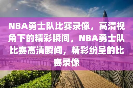 NBA勇士队比赛录像，高清视角下的精彩瞬间，NBA勇士队比赛高清瞬间，精彩纷呈的比赛录像