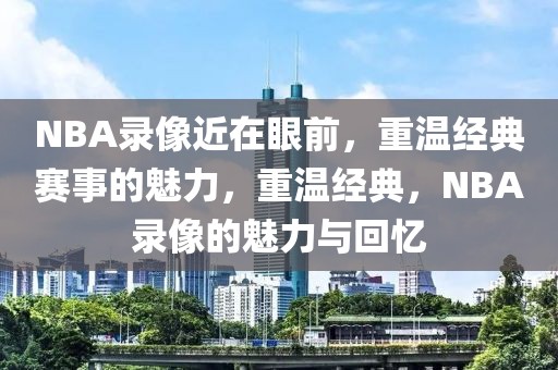 NBA录像近在眼前，重温经典赛事的魅力，重温经典，NBA录像的魅力与回忆