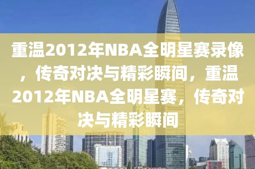 重温2012年NBA全明星赛录像，传奇对决与精彩瞬间，重温2012年NBA全明星赛，传奇对决与精彩瞬间