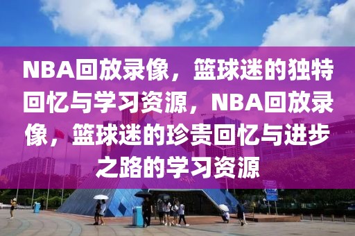 NBA回放录像，篮球迷的独特回忆与学习资源，NBA回放录像，篮球迷的珍贵回忆与进步之路的学习资源