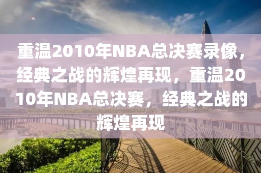 重温2010年NBA总决赛录像，经典之战的辉煌再现，重温2010年NBA总决赛，经典之战的辉煌再现