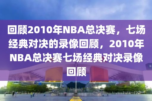 回顾2010年NBA总决赛，七场经典对决的录像回顾，2010年NBA总决赛七场经典对决录像回顾