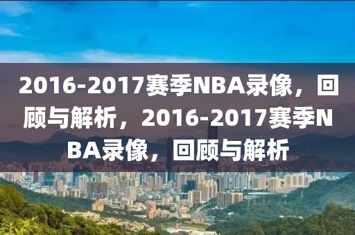 2016-2017赛季NBA录像，回顾与解析，2016-2017赛季NBA录像，回顾与解析