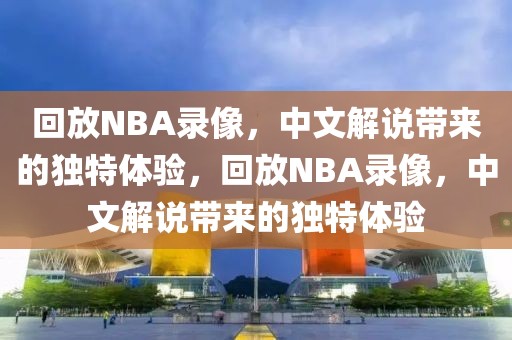 回放NBA录像，中文解说带来的独特体验，回放NBA录像，中文解说带来的独特体验