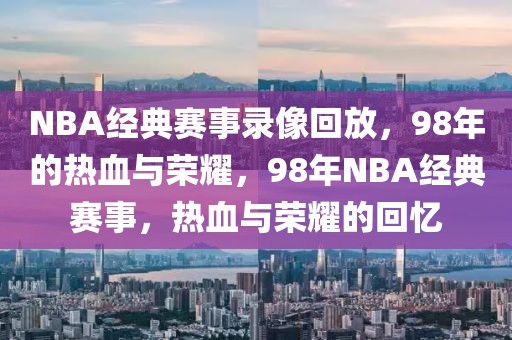 NBA经典赛事录像回放，98年的热血与荣耀，98年NBA经典赛事，热血与荣耀的回忆