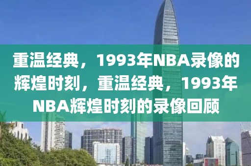 重温经典，1993年NBA录像的辉煌时刻，重温经典，1993年NBA辉煌时刻的录像回顾