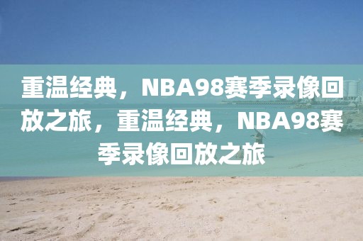 重温经典，NBA98赛季录像回放之旅，重温经典，NBA98赛季录像回放之旅