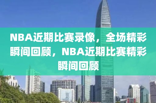 NBA近期比赛录像，全场精彩瞬间回顾，NBA近期比赛精彩瞬间回顾