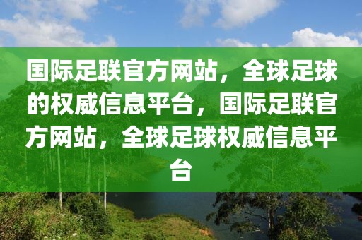 国际足联官方网站，全球足球的权威信息平台，国际足联官方网站，全球足球权威信息平台