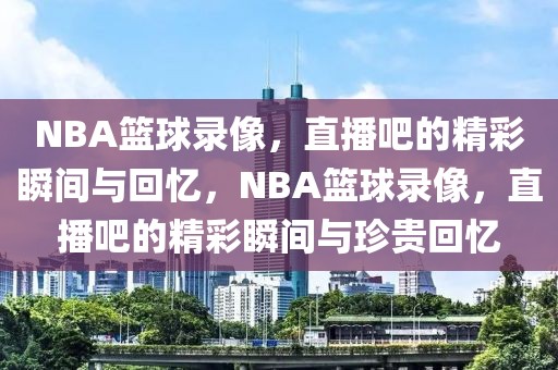 NBA篮球录像，直播吧的精彩瞬间与回忆，NBA篮球录像，直播吧的精彩瞬间与珍贵回忆