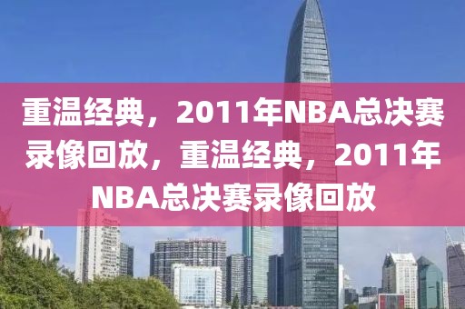 重温经典，2011年NBA总决赛录像回放，重温经典，2011年NBA总决赛录像回放