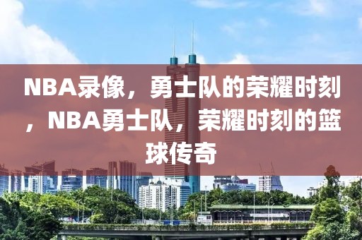 NBA录像，勇士队的荣耀时刻，NBA勇士队，荣耀时刻的篮球传奇