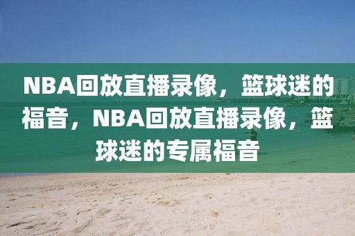 NBA回放直播录像，篮球迷的福音，NBA回放直播录像，篮球迷的专属福音