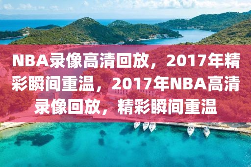 NBA录像高清回放，2017年精彩瞬间重温，2017年NBA高清录像回放，精彩瞬间重温