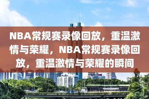 NBA常规赛录像回放，重温激情与荣耀，NBA常规赛录像回放，重温激情与荣耀的瞬间