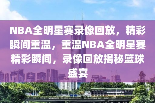 NBA全明星赛录像回放，精彩瞬间重温，重温NBA全明星赛精彩瞬间，录像回放揭秘篮球盛宴