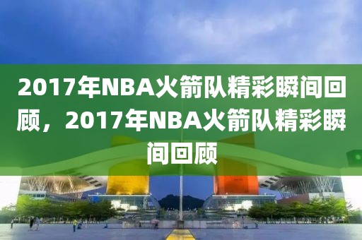 2017年NBA火箭队精彩瞬间回顾，2017年NBA火箭队精彩瞬间回顾