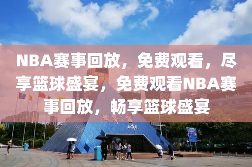 NBA赛事回放，免费观看，尽享篮球盛宴，免费观看NBA赛事回放，畅享篮球盛宴