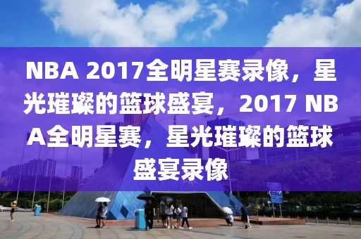 NBA 2017全明星赛录像，星光璀璨的篮球盛宴，2017 NBA全明星赛，星光璀璨的篮球盛宴录像