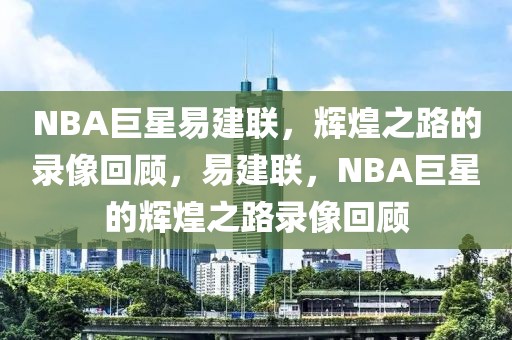 NBA巨星易建联，辉煌之路的录像回顾，易建联，NBA巨星的辉煌之路录像回顾