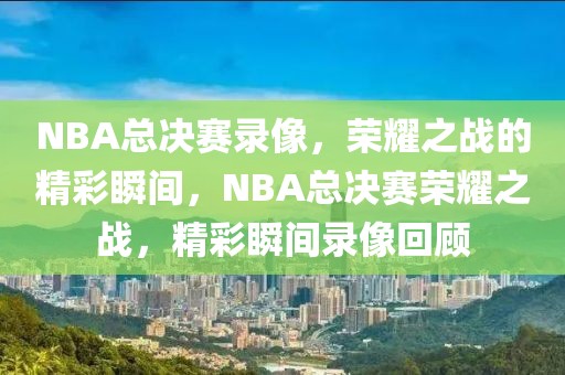 NBA总决赛录像，荣耀之战的精彩瞬间，NBA总决赛荣耀之战，精彩瞬间录像回顾