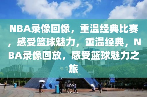 NBA录像回像，重温经典比赛，感受篮球魅力，重温经典，NBA录像回放，感受篮球魅力之旅