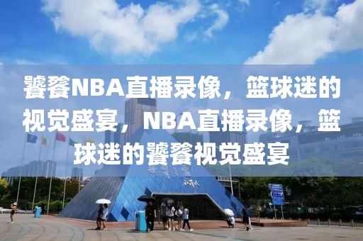 饕餮NBA直播录像，篮球迷的视觉盛宴，NBA直播录像，篮球迷的饕餮视觉盛宴