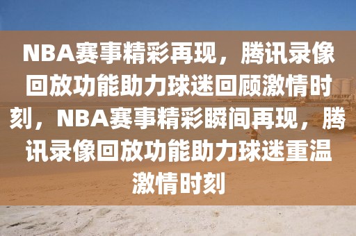 NBA赛事精彩再现，腾讯录像回放功能助力球迷回顾激情时刻，NBA赛事精彩瞬间再现，腾讯录像回放功能助力球迷重温激情时刻