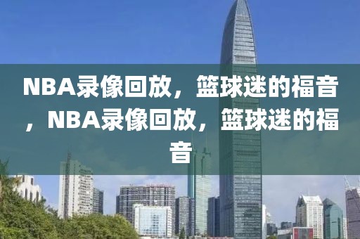 NBA录像回放，篮球迷的福音，NBA录像回放，篮球迷的福音