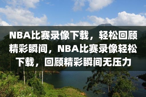 NBA比赛录像下载，轻松回顾精彩瞬间，NBA比赛录像轻松下载，回顾精彩瞬间无压力