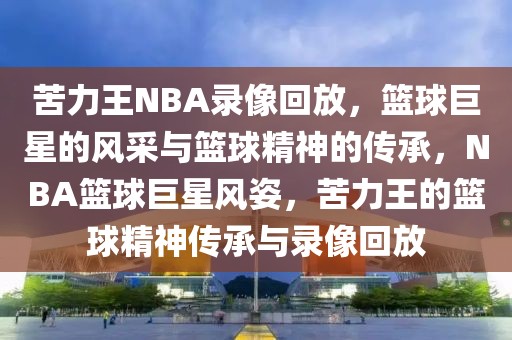 苦力王NBA录像回放，篮球巨星的风采与篮球精神的传承，NBA篮球巨星风姿，苦力王的篮球精神传承与录像回放