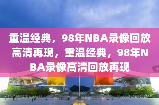 重温经典，98年NBA录像回放高清再现，重温经典，98年NBA录像高清回放再现